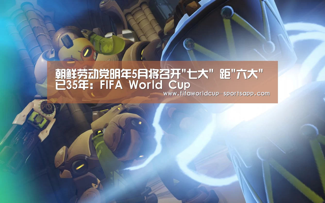 朝鲜劳动党明年5月将召开七大 距六大已35年:FIFA World Cup(图2) 世界杯电竞