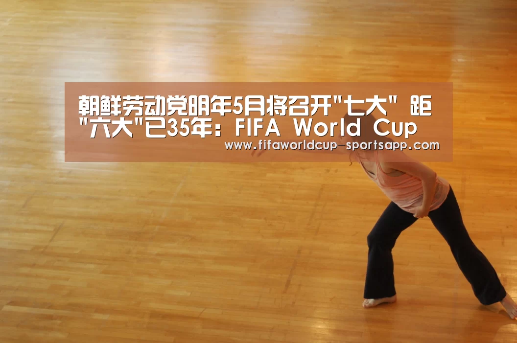 朝鲜劳动党明年5月将召开七大 距六大已35年:FIFA World Cup(图4) FIFA World Cup